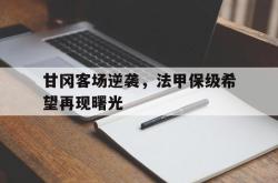 leyu体育-甘冈客场逆袭，法甲保级希望再现曙光
