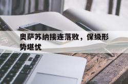 leyu-乐鱼-奥萨苏纳接连落败，保级形势堪忧