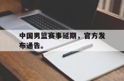 乐鱼在线开户平台-中国男篮赛事延期，官方发布通告。