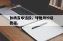 乐鱼在线开户平台-孙杨宣布退役，球迷纷纷送祝福。