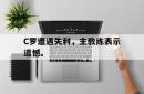 leyu体育-C罗遭遇失利，主教练表示遗憾。