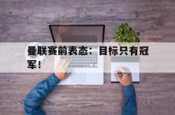 leyu体育-曼联赛前表态：目标只有冠军！