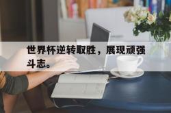 leyu体育-世界杯逆转取胜，展现顽强斗志。