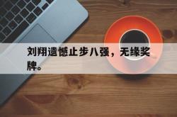 乐鱼在线开户平台-刘翔遗憾止步八强，无缘奖牌。