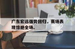 乐鱼体育APP下载-广东宏远强势回归，赛场表现惊艳全场。