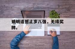 leyu体育-姚明遗憾止步八强，无缘奖牌。