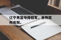 leyu-乐鱼-辽宁男篮夺得冠军，亲吻奖杯庆祝。