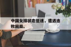 乐鱼体育APP下载-中国女排状态低迷，遭遇连败困局。