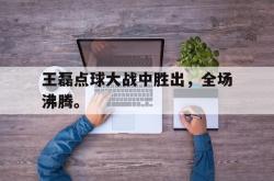 leyu体育-王磊点球大战中胜出，全场沸腾。