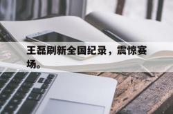 乐鱼体育APP下载-王磊刷新全国纪录，震惊赛场。