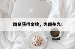 leyu体育-国足获得金牌，为国争光！