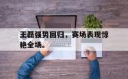 leyu体育-王磊强势回归，赛场表现惊艳全场。