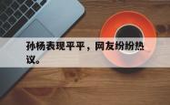 leyu-乐鱼-孙杨表现平平，网友纷纷热议。
