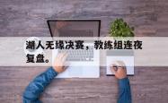 乐鱼体育APP下载-湖人无缘决赛，教练组连夜复盘。