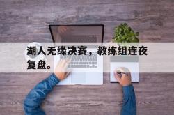 乐鱼体育APP下载-湖人无缘决赛，教练组连夜复盘。