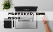leyu体育-巴黎奥运宣布退役，球迷纷纷送祝福。