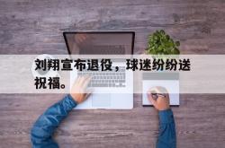 leyu-乐鱼-刘翔宣布退役，球迷纷纷送祝福。
