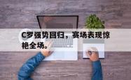 乐鱼在线开户平台-C罗强势回归，赛场表现惊艳全场。