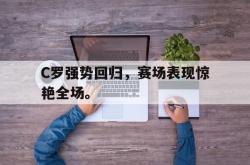 乐鱼在线开户平台-C罗强势回归，赛场表现惊艳全场。