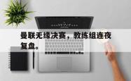 乐鱼在线开户平台-曼联无缘决赛，教练组连夜复盘。