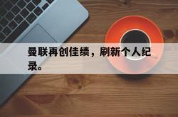 leyu体育-曼联再创佳绩，刷新个人纪录。