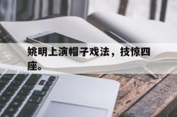 乐鱼在线开户平台-姚明上演帽子戏法，技惊四座。