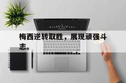 leyu体育-梅西逆转取胜，展现顽强斗志。