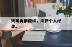 乐鱼体育APP下载-姚明再创佳绩，刷新个人纪录。