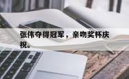 乐鱼在线开户平台-张伟夺得冠军，亲吻奖杯庆祝。