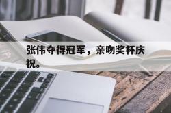 乐鱼在线开户平台-张伟夺得冠军，亲吻奖杯庆祝。