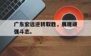 leyu体育-广东宏远逆转取胜，展现顽强斗志。