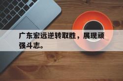 leyu体育-广东宏远逆转取胜，展现顽强斗志。