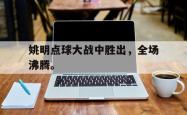 leyu体育-姚明点球大战中胜出，全场沸腾。