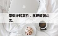乐鱼体育APP下载-李娜逆转取胜，展现顽强斗志。