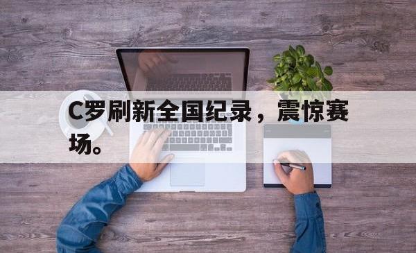 乐鱼在线开户平台-C罗刷新全国纪录，震惊赛场。