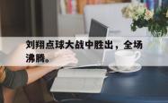 leyu体育-刘翔点球大战中胜出，全场沸腾。
