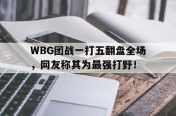 leyu体育-WBG团战一打五翻盘全场，网友称其为最强打野！