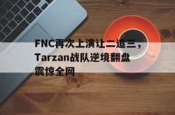 乐鱼在线开户平台-FNC再次上演让二追三，Tarzan战队逆境翻盘震惊全网