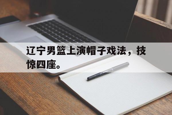 辽宁男篮上演帽子戏法，技惊四座。
