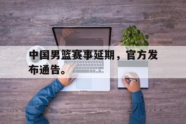 中国男篮赛事延期，官方发布通告。