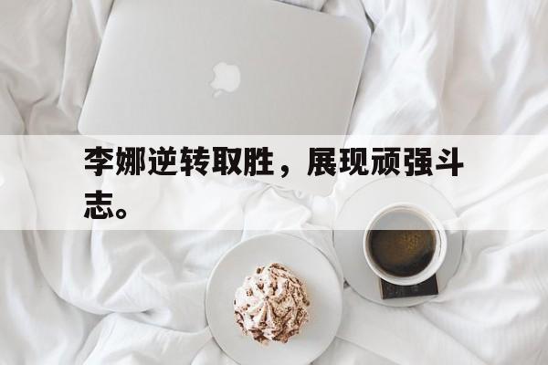 李娜逆转取胜，展现顽强斗志。
