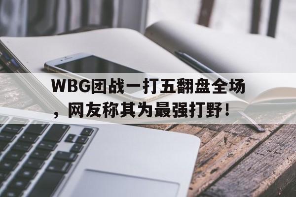 WBG团战一打五翻盘全场，网友称其为最强打野！