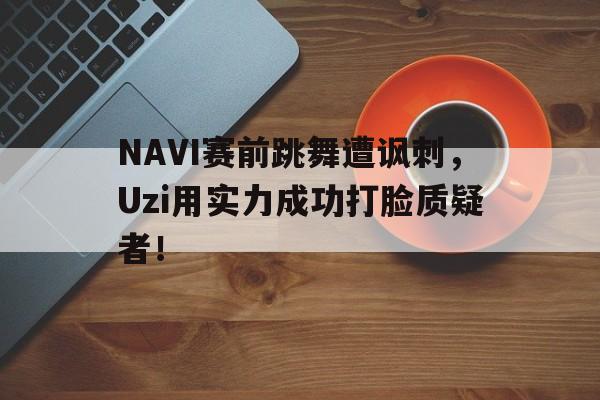 NAVI赛前跳舞遭讽刺，Uzi用实力成功打脸质疑者！