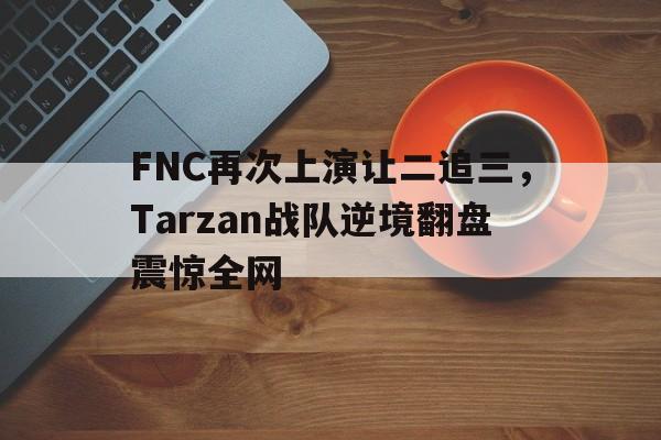 FNC再次上演让二追三，Tarzan战队逆境翻盘震惊全网