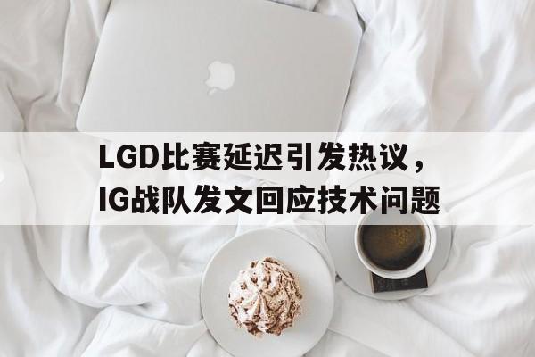 LGD比赛延迟引发热议，IG战队发文回应技术问题