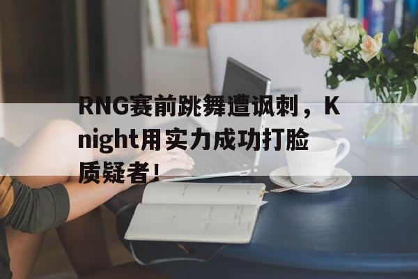 RNG赛前跳舞遭讽刺，Knight用实力成功打脸质疑者！