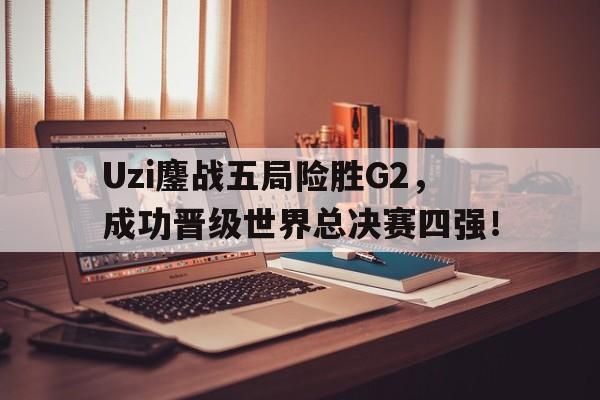Uzi鏖战五局险胜G2，成功晋级世界总决赛四强！
