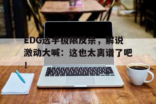 EDG选手极限反杀，解说激动大喊：这也太离谱了吧！