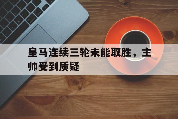 皇马连续三轮未能取胜，主帅受到质疑
