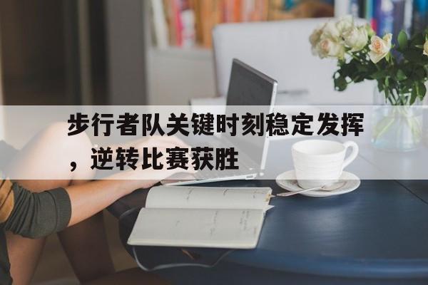 步行者队关键时刻稳定发挥，逆转比赛获胜